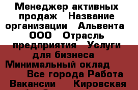 Менеджер активных продаж › Название организации ­ Альвента, ООО › Отрасль предприятия ­ Услуги для бизнеса › Минимальный оклад ­ 35 000 - Все города Работа » Вакансии   . Кировская обл.,Захарищево п.